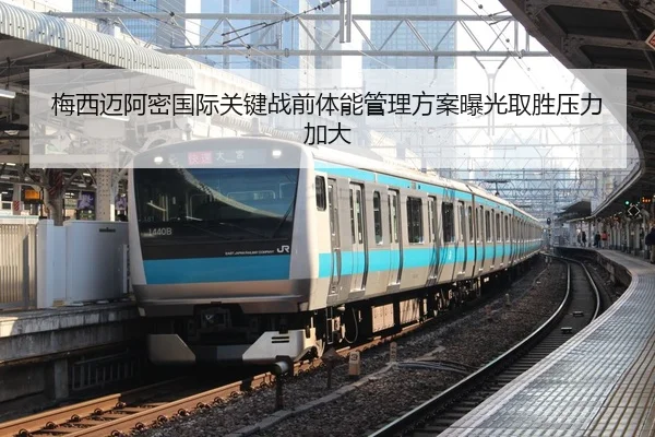 梅西迈阿密国际关键战前体能管理方案曝光取胜压力加大