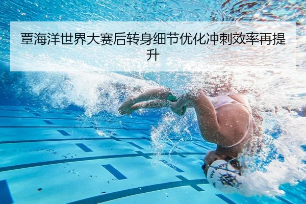 覃海洋世界大赛后转身细节优化冲刺效率再提升